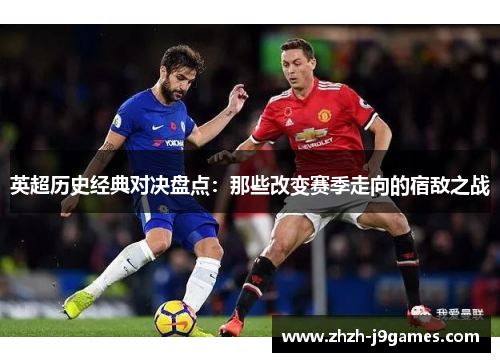 英超历史经典对决盘点：那些改变赛季走向的宿敌之战