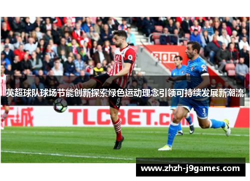 英超球队球场节能创新探索绿色运动理念引领可持续发展新潮流