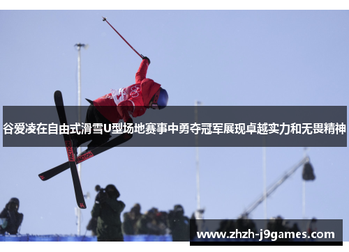 谷爱凌在自由式滑雪U型场地赛事中勇夺冠军展现卓越实力和无畏精神