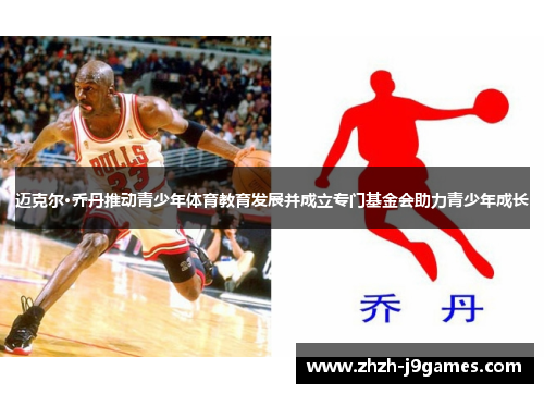 迈克尔·乔丹推动青少年体育教育发展并成立专门基金会助力青少年成长