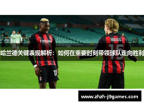 哈兰德关键表现解析：如何在重要时刻带领球队走向胜利