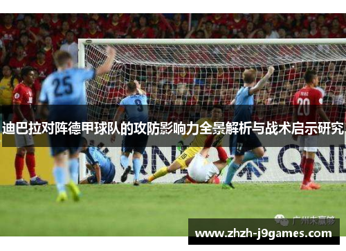 迪巴拉对阵德甲球队的攻防影响力全景解析与战术启示研究