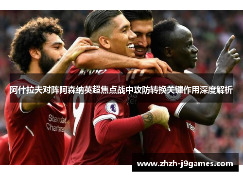 阿什拉夫对阵阿森纳英超焦点战中攻防转换关键作用深度解析