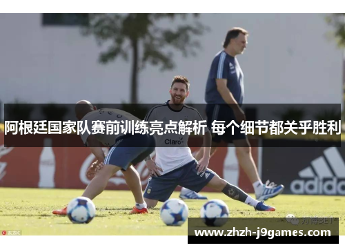 阿根廷国家队赛前训练亮点解析 每个细节都关乎胜利