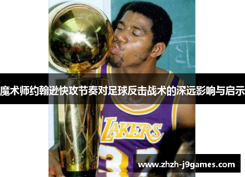 魔术师约翰逊快攻节奏对足球反击战术的深远影响与启示 魔术师约翰逊快攻节奏对足球反击战术的深远影响与启示