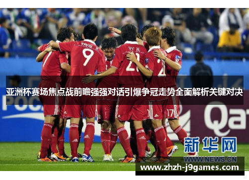 亚洲杯赛场焦点战前瞻强强对话引爆争冠走势全面解析关键对决