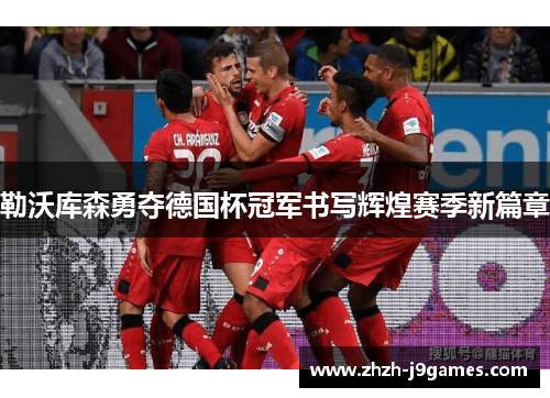 勒沃库森勇夺德国杯冠军书写辉煌赛季新篇章 勒沃库森勇夺德国杯冠军书写辉煌赛季新篇章