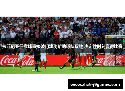 拉菲尼亚任意球直接破门建功帮助球队取胜 决定性时刻赢得比赛 拉菲尼亚任意球直接破门建功帮助球队取胜 决定性时刻赢得比赛