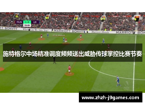 施特格尔中场精准调度频频送出威胁传球掌控比赛节奏