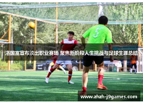 洛国富宣布淡出职业赛场 聚焦新阶段人生挑战与足球生涯总结 洛国富宣布淡出职业赛场 聚焦新阶段人生挑战与足球生涯总结