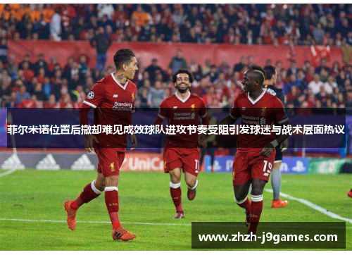 菲尔米诺位置后撤却难见成效球队进攻节奏受阻引发球迷与战术层面热议