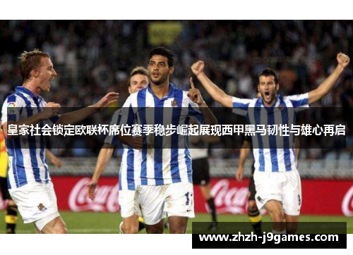 皇家社会锁定欧联杯席位赛季稳步崛起展现西甲黑马韧性与雄心再启