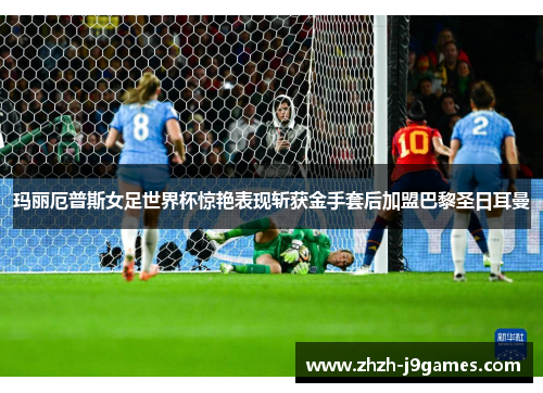 玛丽厄普斯女足世界杯惊艳表现斩获金手套后加盟巴黎圣日耳曼