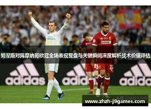 努涅斯对阵摩纳哥欧冠全场表现复盘与关键瞬间深度解析战术价值评估