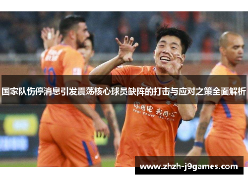 国家队伤停消息引发震荡核心球员缺阵的打击与应对之策全面解析