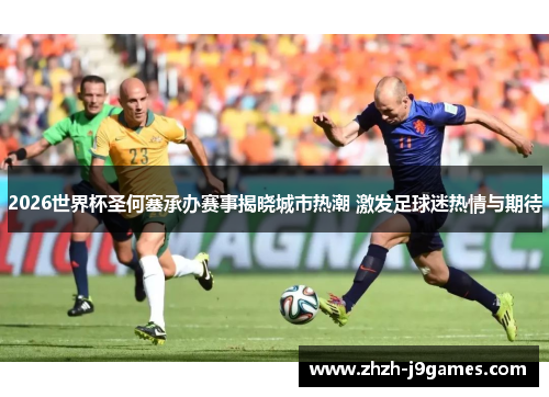 2026世界杯圣何塞承办赛事揭晓城市热潮 激发足球迷热情与期待 2026世界杯圣何塞承办赛事揭晓城市热潮 激发足球迷热情与期待