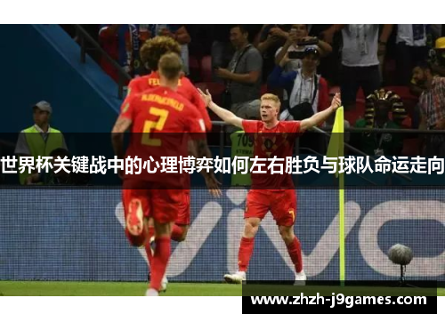 世界杯关键战中的心理博弈如何左右胜负与球队命运走向 世界杯关键战中的心理博弈如何左右胜负与球队命运走向