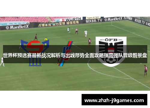 世界杯预选赛最新战况解析与出线形势全面攻略指南强队晋级前景盘
