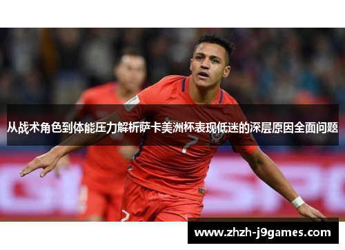 从战术角色到体能压力解析萨卡美洲杯表现低迷的深层原因全面问题 从战术角色到体能压力解析萨卡美洲杯表现低迷的深层原因全面问题