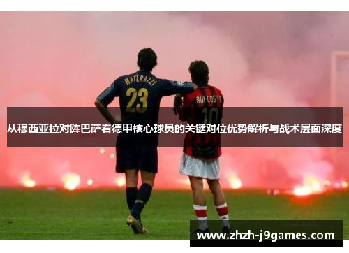 从穆西亚拉对阵巴萨看德甲核心球员的关键对位优势解析与战术层面深度 从穆西亚拉对阵巴萨看德甲核心球员的关键对位优势解析与战术层面深度