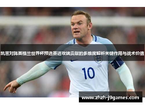 凯恩对阵英格兰世界杯预选赛进攻端贡献的多维度解析关键作用与战术价值 凯恩对阵英格兰世界杯预选赛进攻端贡献的多维度解析关键作用与战术价值