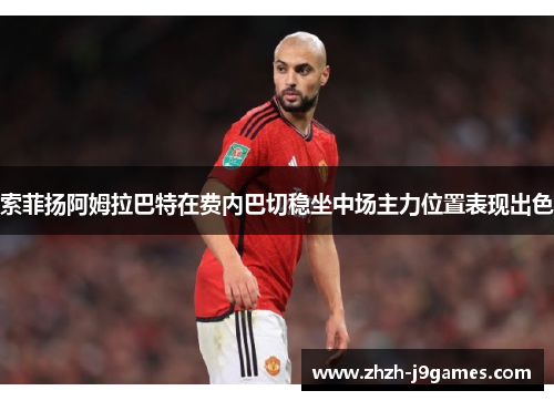 索菲扬阿姆拉巴特在费内巴切稳坐中场主力位置表现出色 索菲扬阿姆拉巴特在费内巴切稳坐中场主力位置表现出色