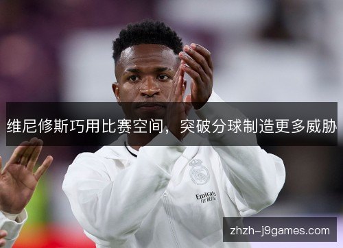 维尼修斯巧用比赛空间,突破分球制造更多威胁 维尼修斯巧用比赛空间,突破分球制造更多威胁