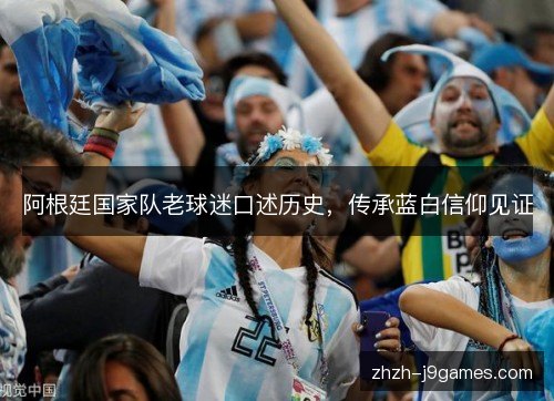 阿根廷国家队老球迷口述历史,传承蓝白信仰见证 阿根廷国家队老球迷口述历史,传承蓝白信仰见证