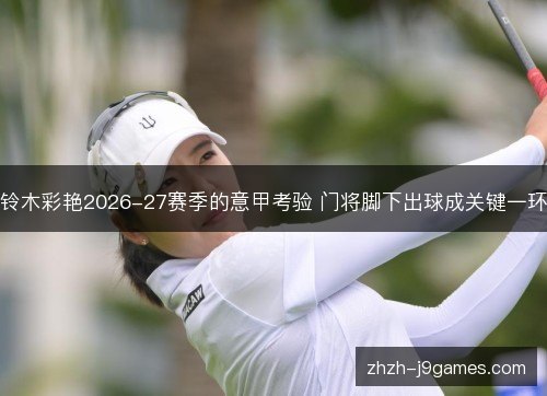 铃木彩艳2026-27赛季的意甲考验 门将脚下出球成关键一环 铃木彩艳2026-27赛季的意甲考验 门将脚下出球成关键一环
